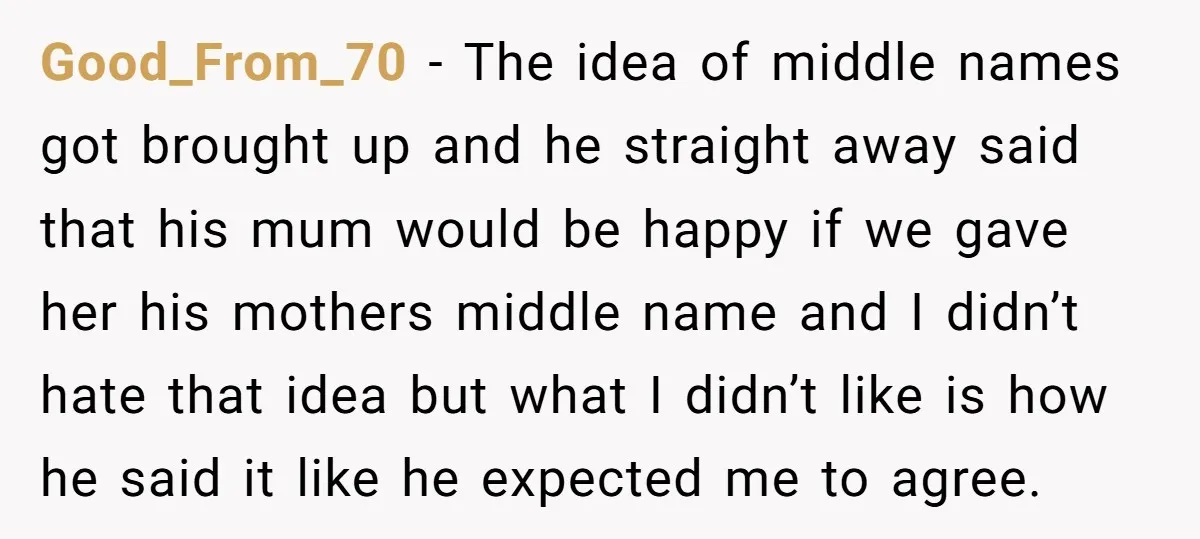 Good_From_70 − The idea of middle names got brought up and he straight away said that his mum would be happy if we gave her his mothers middle name and...