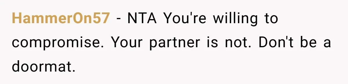 HammerOn57 − NTA You're willing to compromise. Your partner is not. Don't be a doormat.
