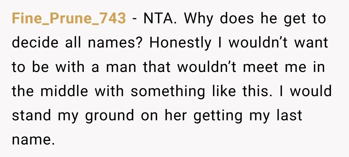 Fine_Prune_743 − NTA. Why does he get to decide all names? Honestly I wouldn’t want to be with a man that wouldn’t meet me in the middle with something like...