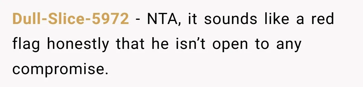 Dull-Slice-5972 − NTA, it sounds like a red flag honestly that he isn’t open to any compromise.