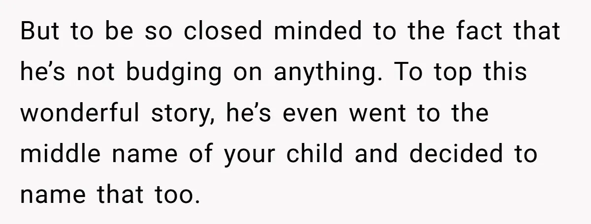 But to be so closed minded to the fact that he’s not budging on anything. To top this wonderful story, he’s even went to the middle name of your child...