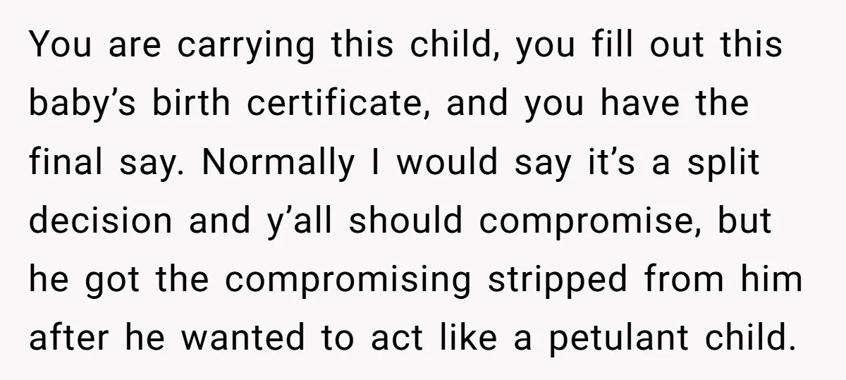 You are carrying this child, you fill out this baby’s birth certificate, and you have the final say. Normally I would say it’s a split decision and y’all should compromise,...