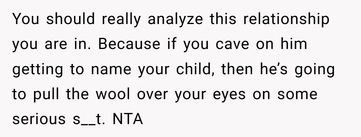 You should really analyze this relationship you are in. Because if you cave on him getting to name your child, then he’s going to pull the wool over your eyes...