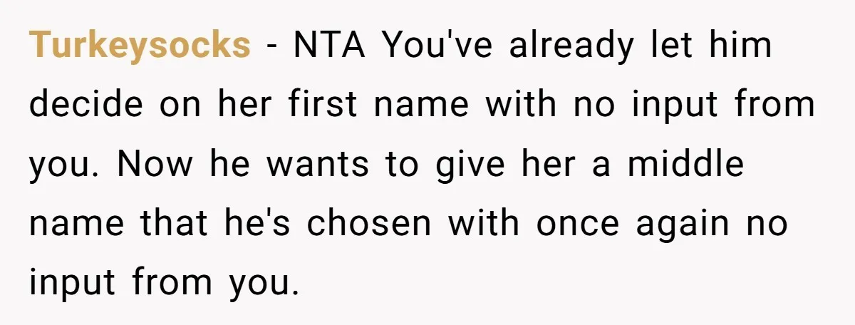 Turkeysocks − NTA You've already let him decide on her first name with no input from you. Now he wants to give her a middle name that he's chosen with...