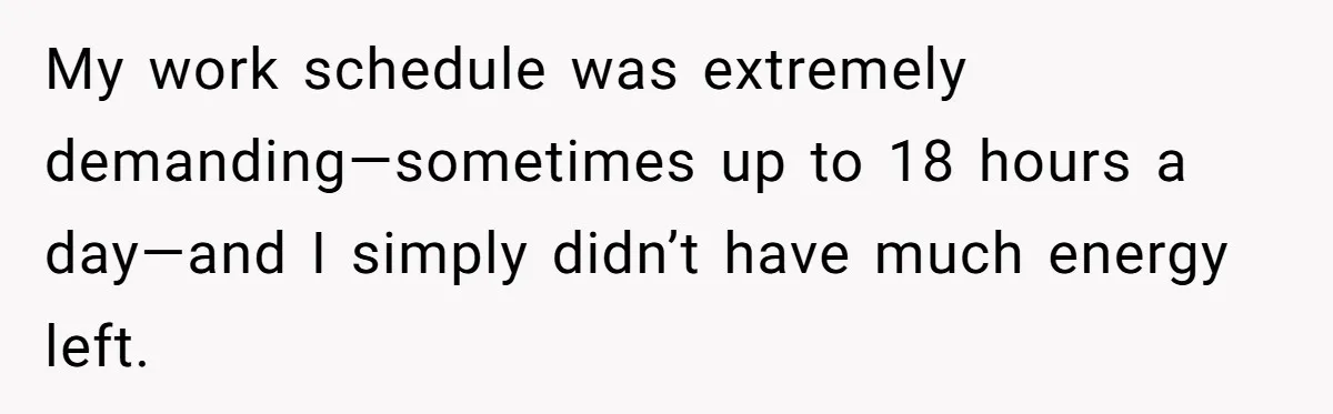 My work schedule was extremely demanding—sometimes up to 18 hours a day—and I simply didn’t have much energy left.