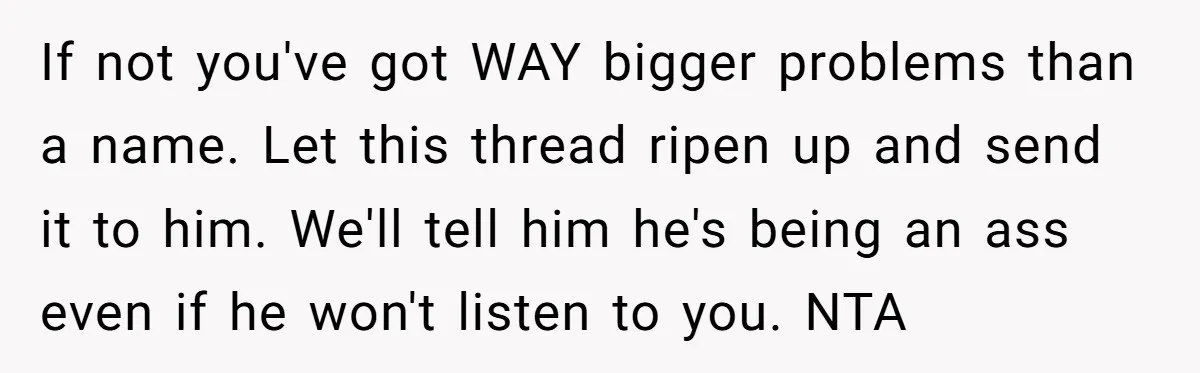 If not you've got WAY bigger problems than a name. Let this thread ripen up and send it to him. We'll tell him he's being an ass even if he...