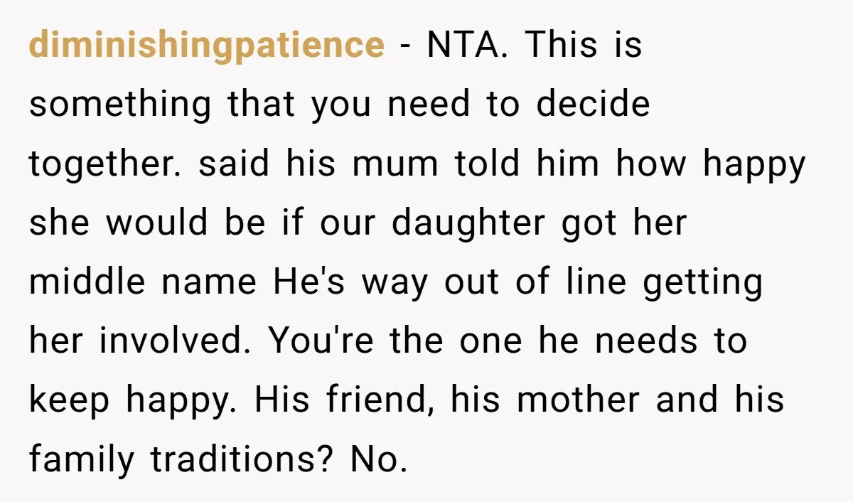 diminishingpatience − NTA. This is something that you need to decide together. said his mum told him how happy she would be if our daughter got her middle name He's...