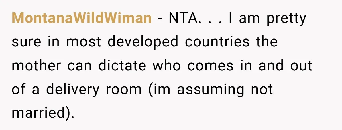 MontanaWildWiman − NTA. . . I am pretty sure in most developed countries the mother can dictate who comes in and out of a delivery room (im assuming not married).