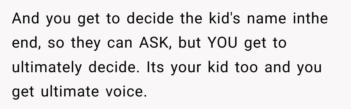 And you get to decide the kid's name inthe end, so they can ASK, but YOU get to ultimately decide. Its your kid too and you get ultimate voice.