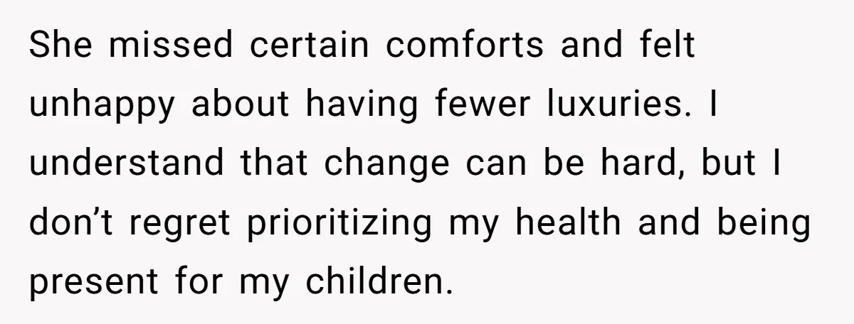 She missed certain comforts and felt unhappy about having fewer luxuries. I understand that change can be hard, but I don’t regret prioritizing my health and being present for my...