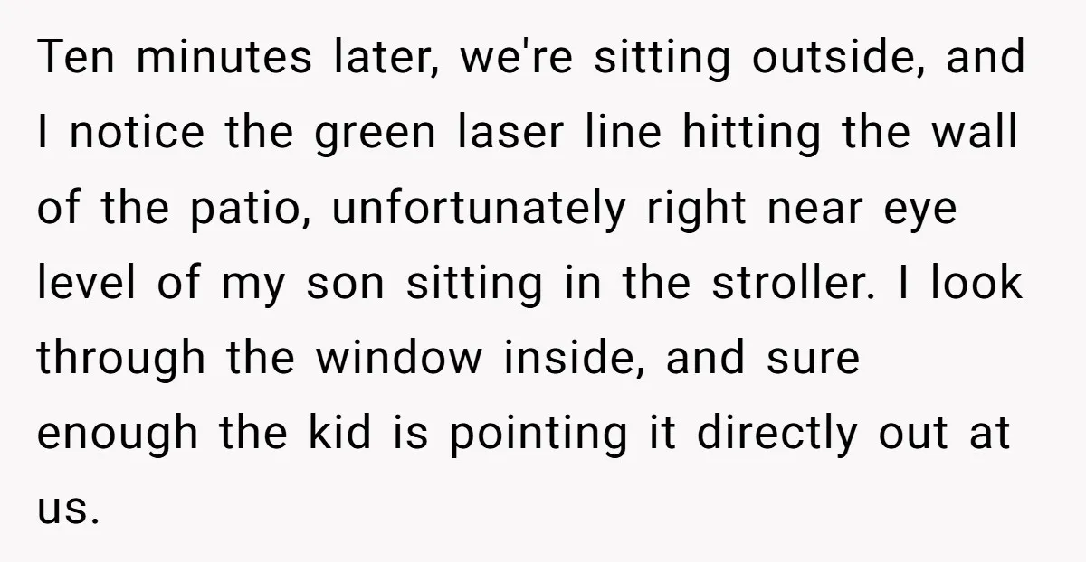 Ten minutes later, we're sitting outside, and I notice the green laser line hitting the wall of the patio, unfortunately right near eye level of my son sitting in the...