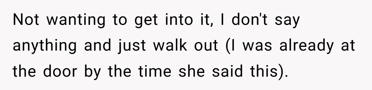 Not wanting to get into it, I don't say anything and just walk out (I was already at the door by the time she said this).