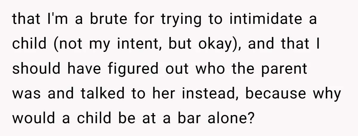 that I'm a brute for trying to intimidate a child (not my intent, but okay), and that I should have figured out who the parent was and talked to her...