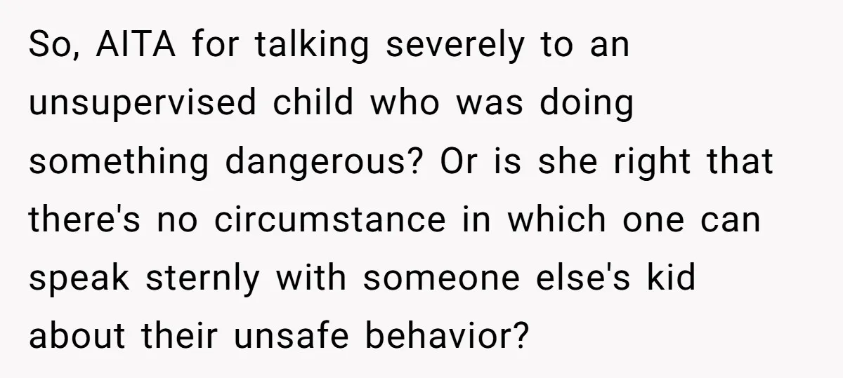 So, AITA for talking severely to an unsupervised child who was doing something dangerous? Or is she right that there's no circumstance in which one can speak sternly with someone...