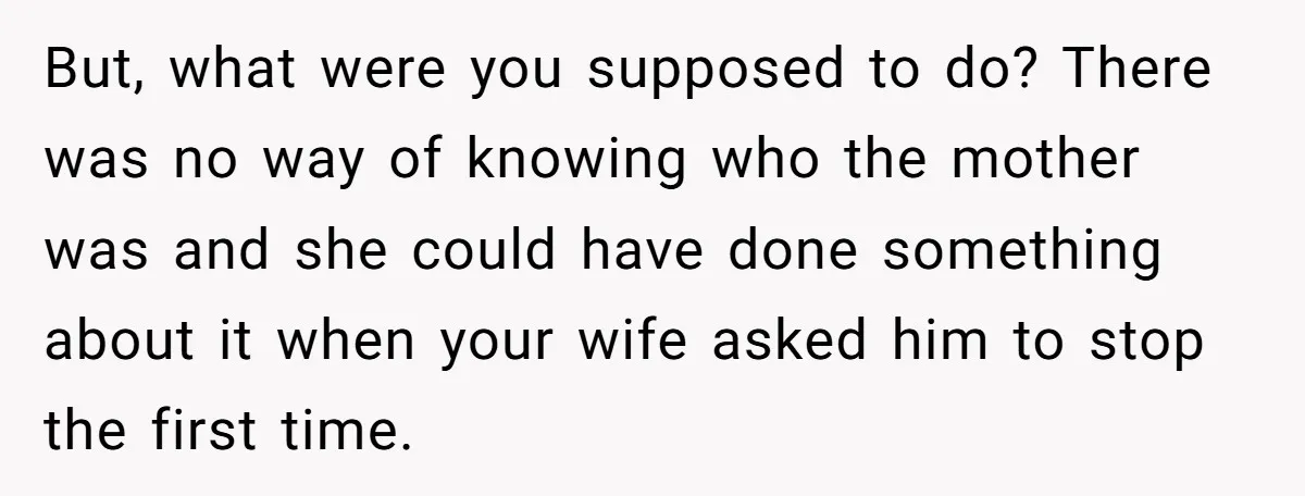 But, what were you supposed to do? There was no way of knowing who the mother was and she could have done something about it when your wife asked him...