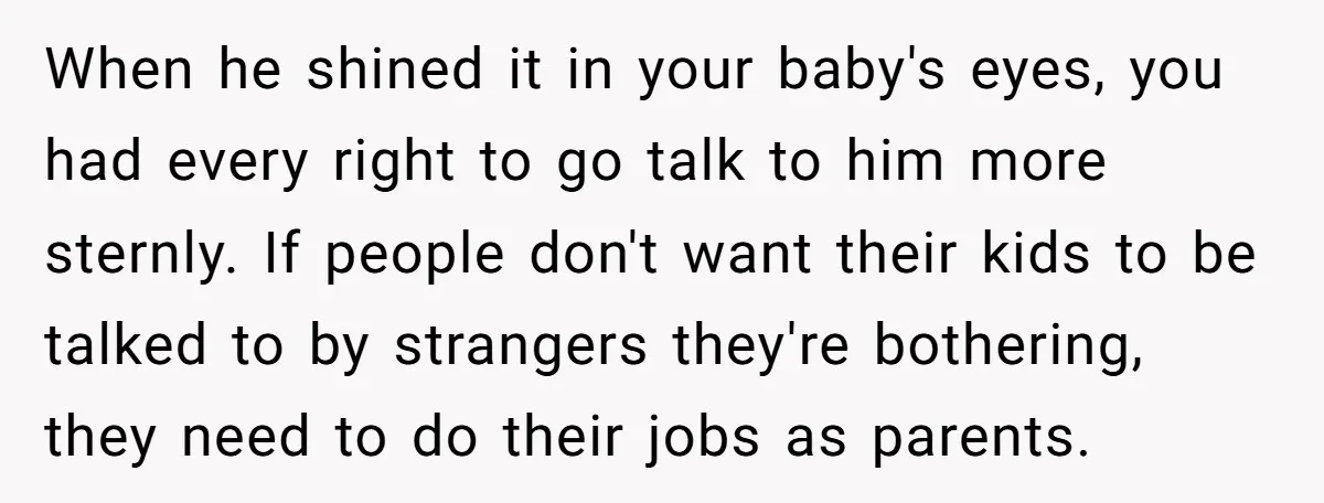 When he shined it in your baby's eyes, you had every right to go talk to him more sternly. If people don't want their kids to be talked to by...