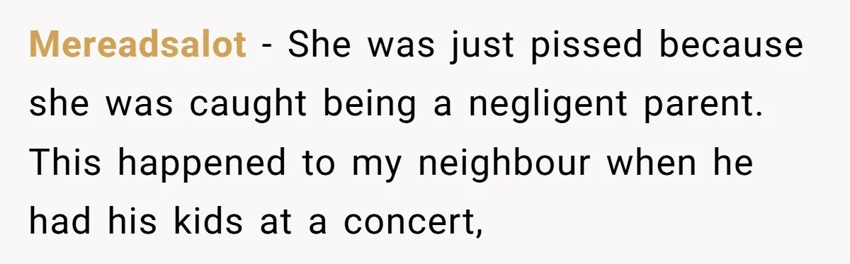Mereadsalot − She was just pissed because she was caught being a negligent parent. This happened to my neighbour when he had his kids at a concert,