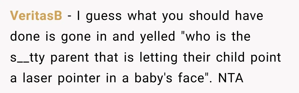 VeritasB − I guess what you should have done is gone in and yelled "who is the s__tty parent that is letting their child point a laser pointer in a...
