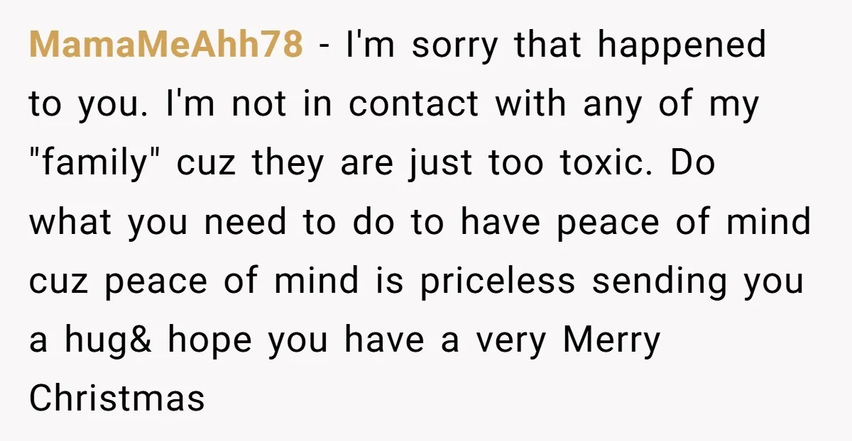 MamaMeAhh78 - I'm sorry that happened to you. I'm not in contact with any of my "family" cuz they are just too toxic. Do what you need to do to...