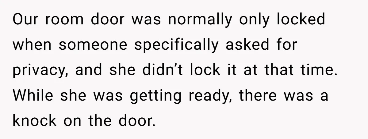 Our room door was normally only locked when someone specifically asked for privacy, and she didn’t lock it at that time. While she was getting ready, there was a knock...