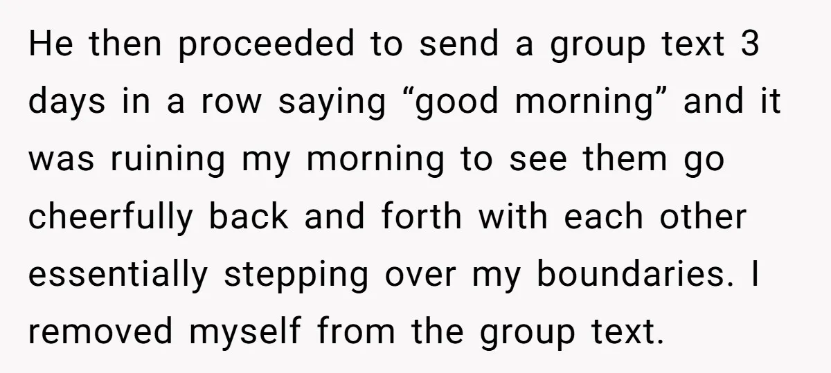 He then proceeded to send a group text 3 days in a row saying “good morning” and it was ruining my morning to see them go cheerfully back and forth...