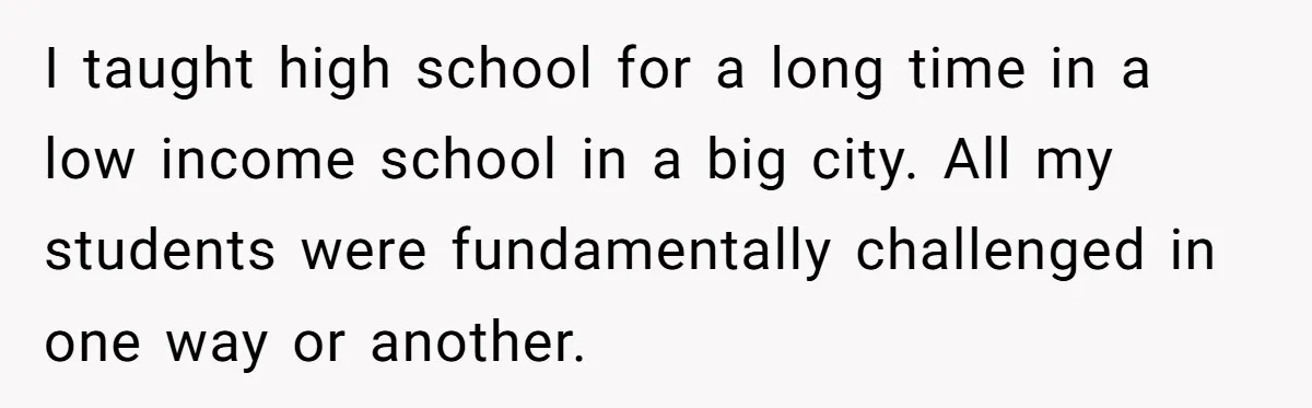 I taught high school for a long time in a low income school in a big city. All my students were fundamentally challenged in one way or another.