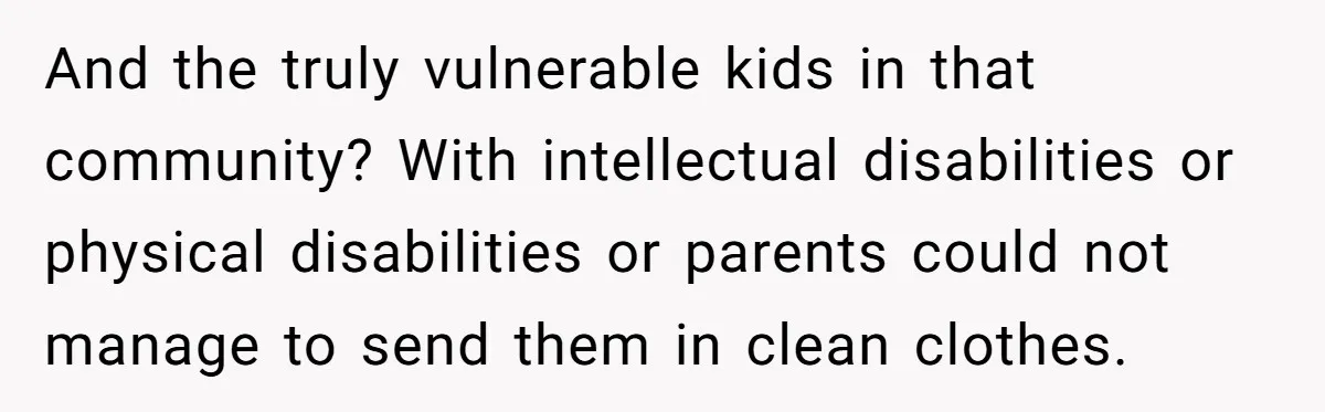 And the truly vulnerable kids in that community? With intellectual disabilities or physical disabilities or parents could not manage to send them in clean clothes.