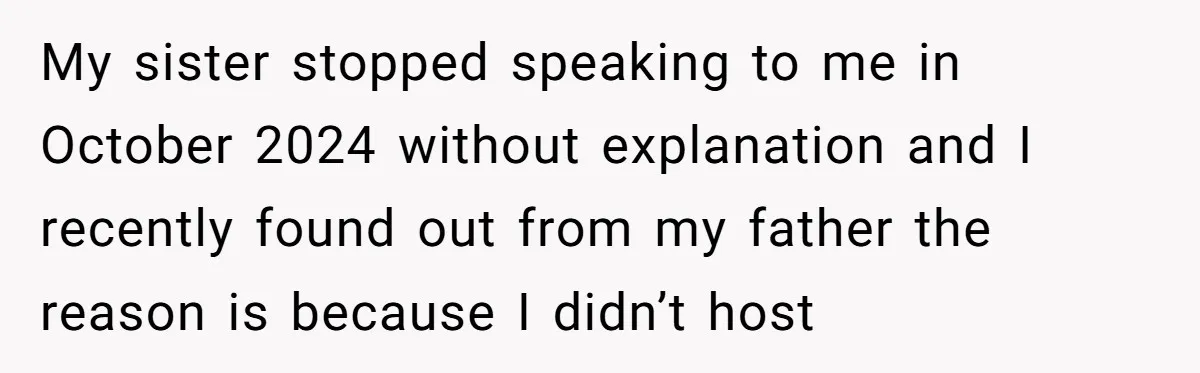 My sister stopped speaking to me in October 2024 without explanation and I recently found out from my father the reason is because I didn’t host