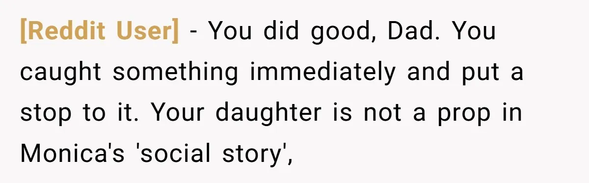[Reddit User] − You did good, Dad. You caught something immediately and put a stop to it. Your daughter is not a prop in Monica's 'social story',