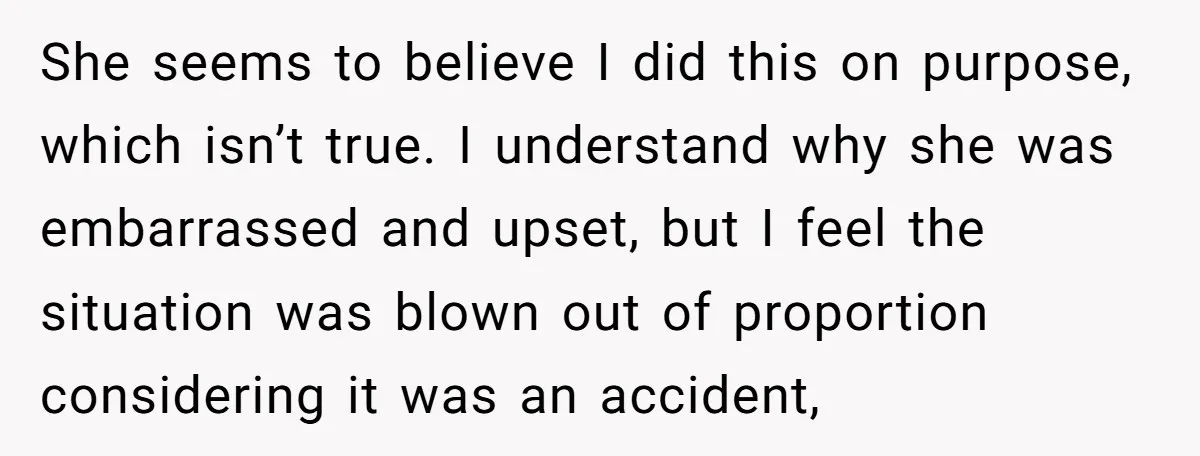 She seems to believe I did this on purpose, which isn’t true. I understand why she was embarrassed and upset, but I feel the situation was blown out of proportion...