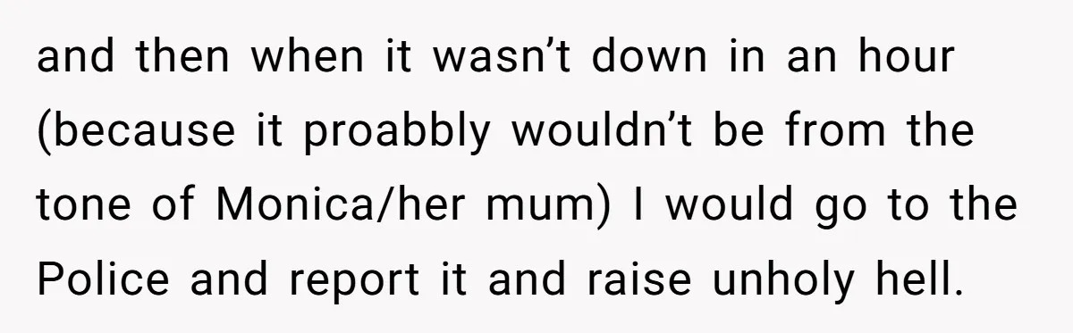 and then when it wasn’t down in an hour (because it proabbly wouldn’t be from the tone of Monica/her mum) I would go to the Police and report it and...