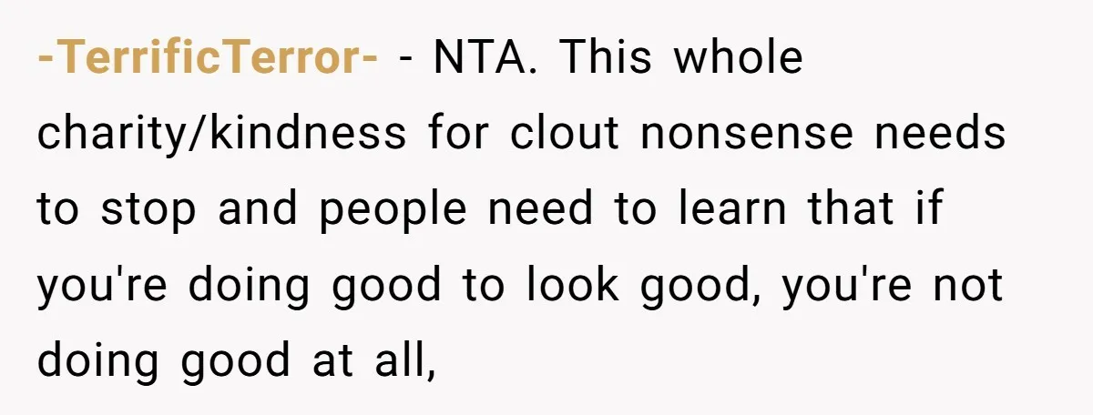 -TerrificTerror- − NTA. This whole charity/kindness for clout nonsense needs to stop and people need to learn that if you're doing good to look good, you're not doing good at...