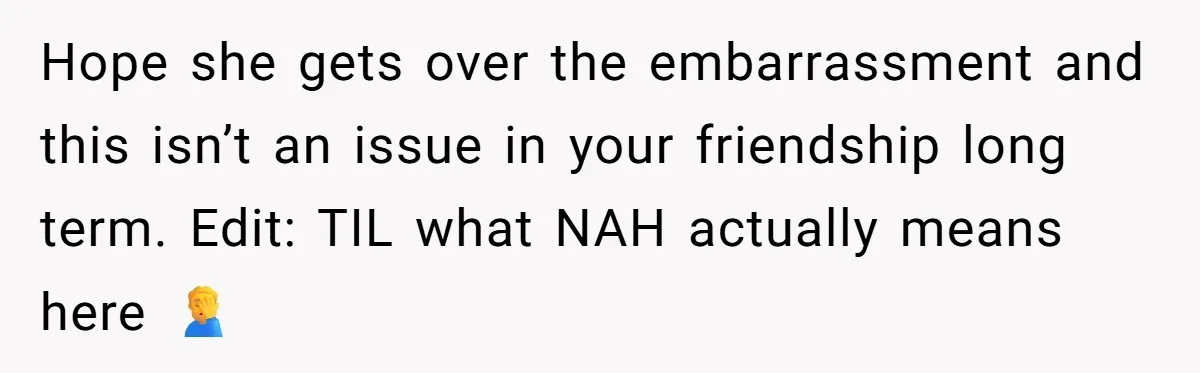 Hope she gets over the embarrassment and this isn’t an issue in your friendship long term. Edit: TIL what NAH actually means here 🤦‍♂️
