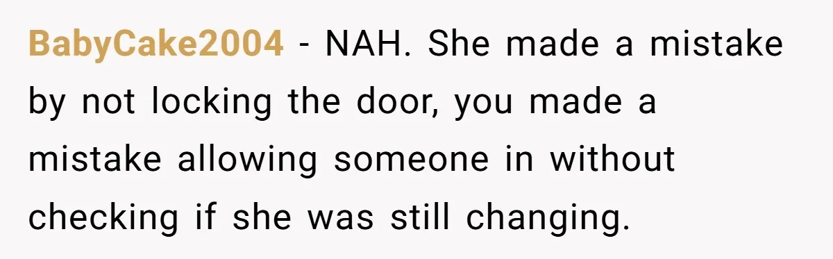 BabyCake2004 − NAH. She made a mistake by not locking the door, you made a mistake allowing someone in without checking if she was still changing.