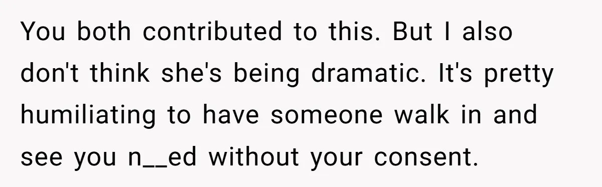 You both contributed to this. But I also don't think she's being dramatic. It's pretty humiliating to have someone walk in and see you n__ed without your consent.