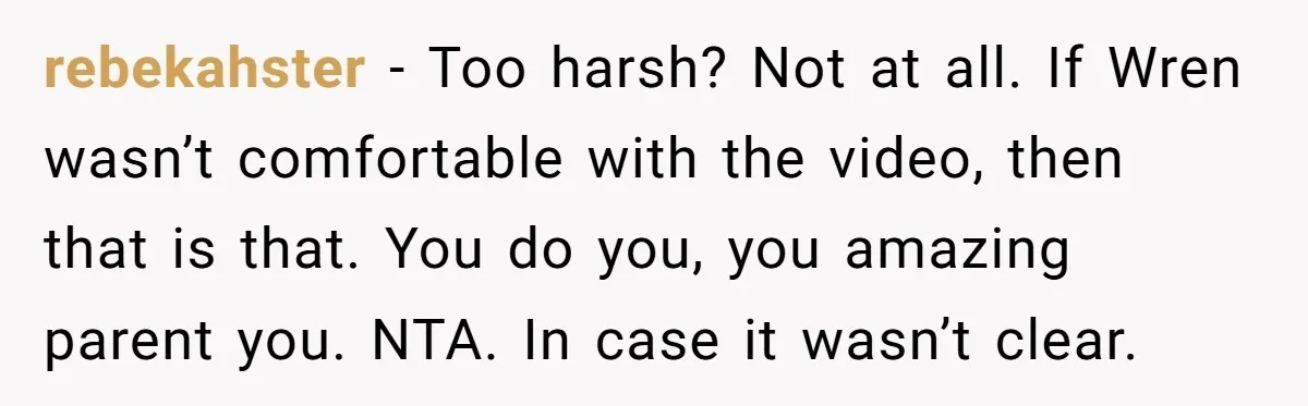 rebekahster − Too harsh? Not at all. If Wren wasn’t comfortable with the video, then that is that. You do you, you amazing parent you. NTA. In case it wasn’t...