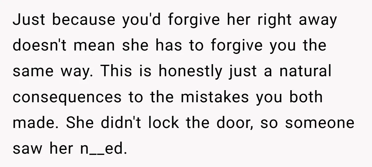 Just because you'd forgive her right away doesn't mean she has to forgive you the same way. This is honestly just a natural consequences to the mistakes you both made....