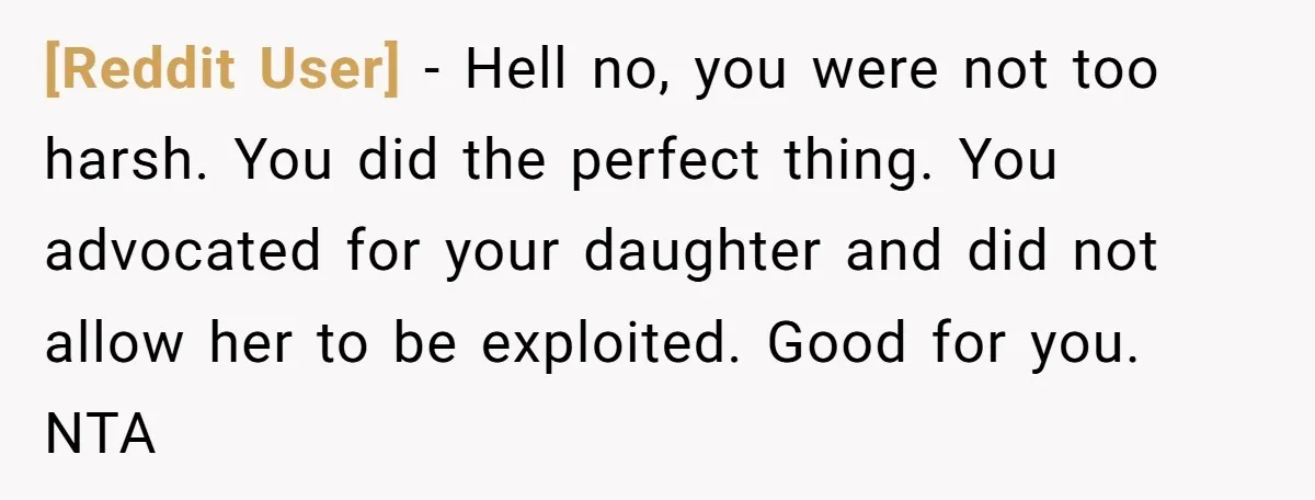 [Reddit User] − Hell no, you were not too harsh. You did the perfect thing. You advocated for your daughter and did not allow her to be exploited. Good for...