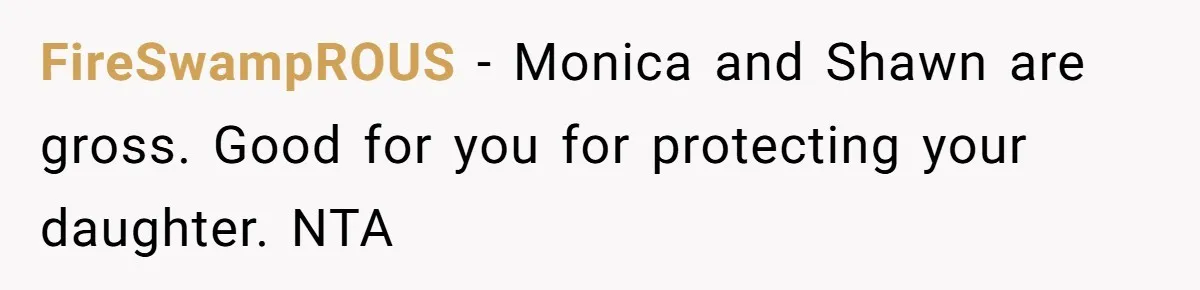 FireSwampROUS − Monica and Shawn are gross. Good for you for protecting your daughter. NTA