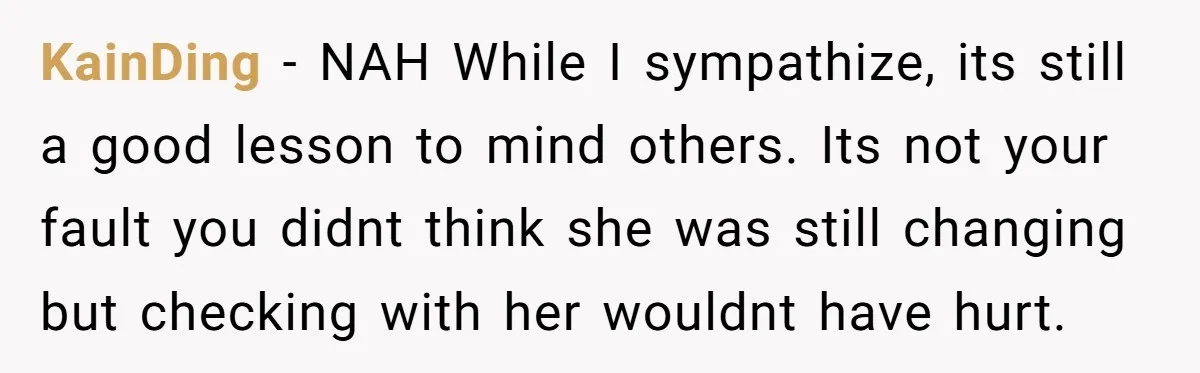 KainDing − NAH While I sympathize, its still a good lesson to mind others. Its not your fault you didnt think she was still changing but checking with her wouldnt...