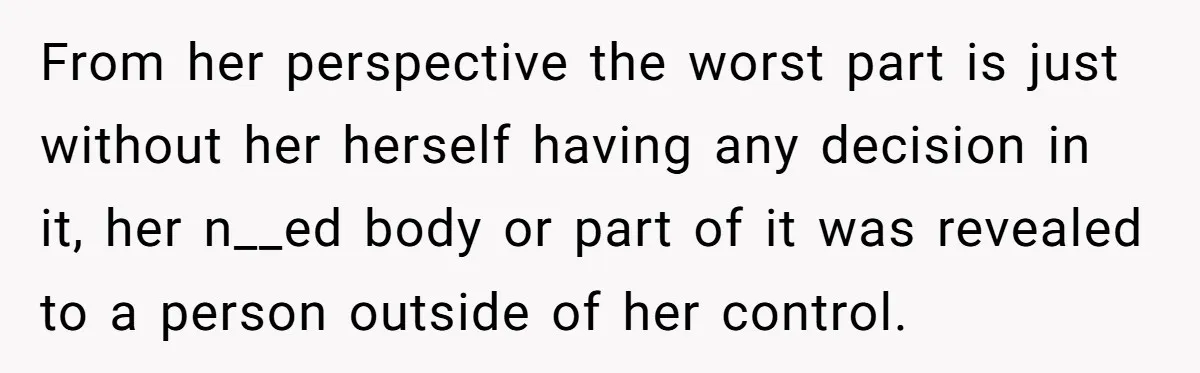 From her perspective the worst part is just without her herself having any decision in it, her n__ed body or part of it was revealed to a person outside of...