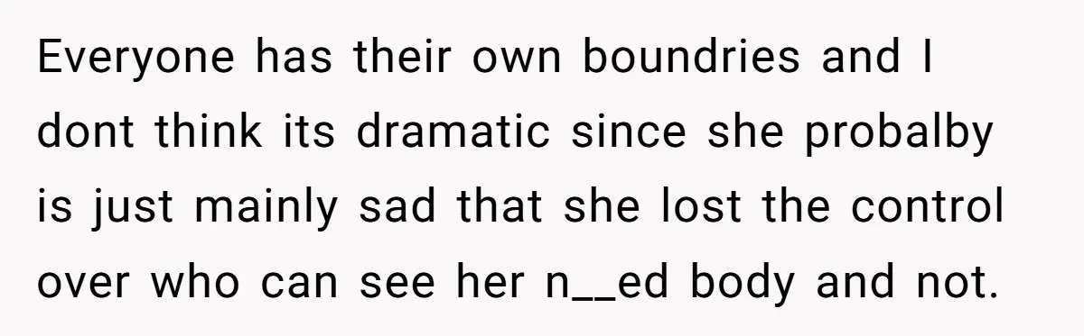 Everyone has their own boundries and I dont think its dramatic since she probalby is just mainly sad that she lost the control over who can see her n__ed body...