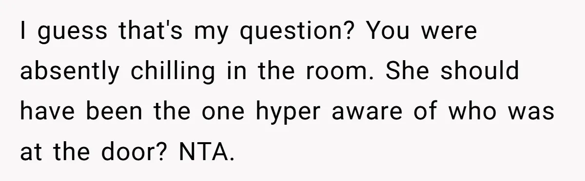 I guess that's my question? You were absently chilling in the room. She should have been the one hyper aware of who was at the door? NTA.
