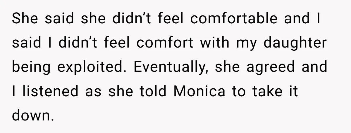 She said she didn’t feel comfortable and I said I didn’t feel comfort with my daughter being exploited. Eventually, she agreed and I listened as she told Monica to take...