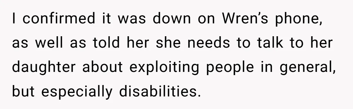 I confirmed it was down on Wren’s phone, as well as told her she needs to talk to her daughter about exploiting people in general, but especially disabilities.
