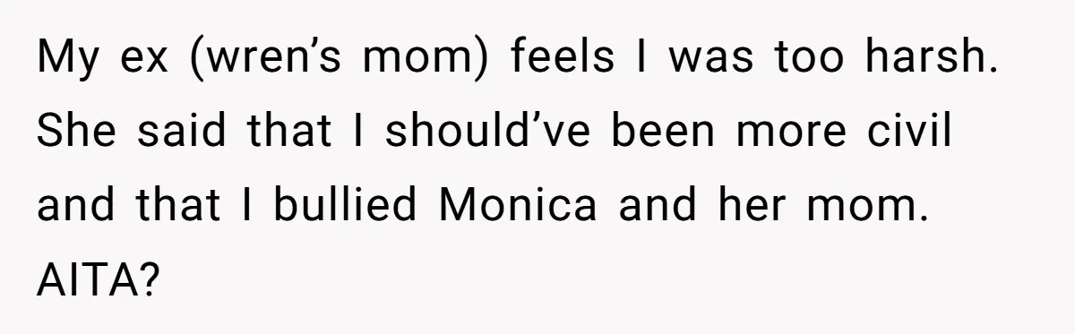 My ex (wren’s mom) feels I was too harsh. She said that I should’ve been more civil and that I bullied Monica and her mom. AITA?