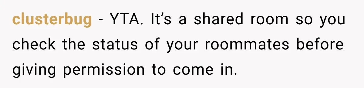 clusterbug − YTA. It’s a shared room so you check the status of your roommates before giving permission to come in.