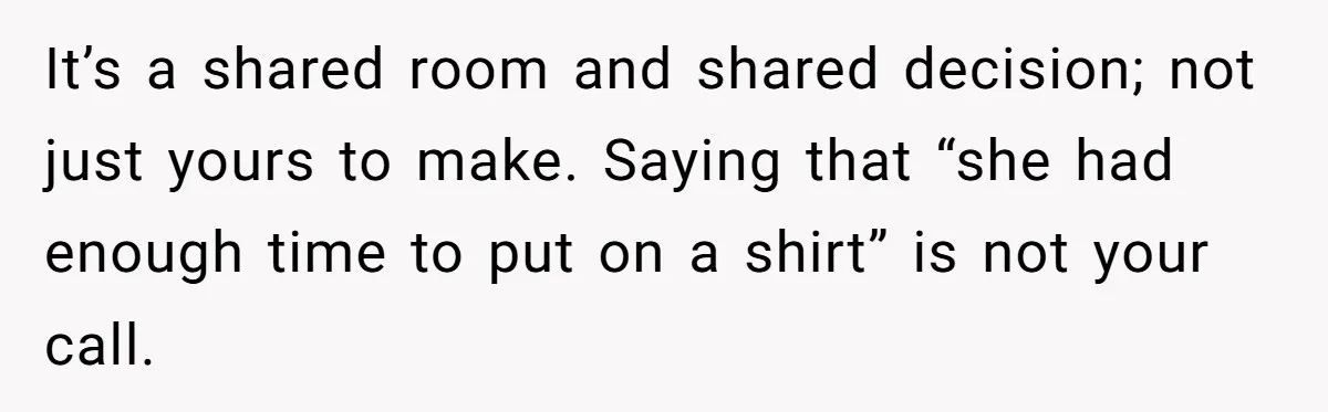 It’s a shared room and shared decision; not just yours to make. Saying that “she had enough time to put on a shirt” is not your call.