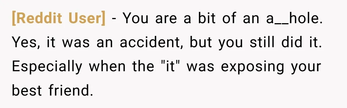 [Reddit User] − You are a bit of an a__hole. Yes, it was an accident, but you still did it. Especially when the "it" was exposing your best friend.