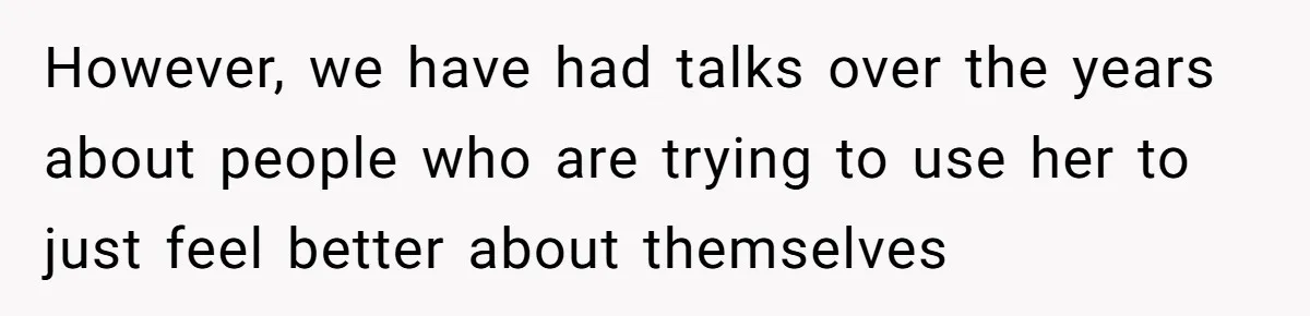 However, we have had talks over the years about people who are trying to use her to just feel better about themselves